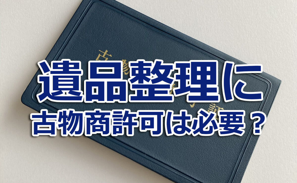 遺品整理に古物商許可は必要?正しい知識と安心できる業者選び